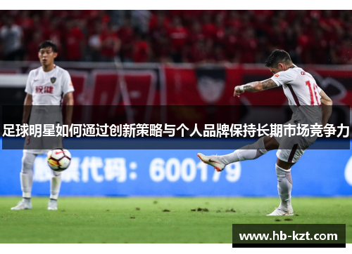 足球明星如何通过创新策略与个人品牌保持长期市场竞争力