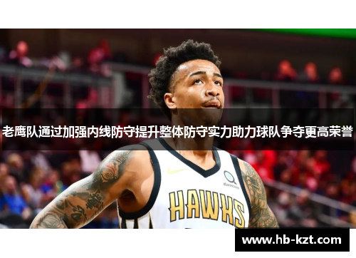 老鹰队通过加强内线防守提升整体防守实力助力球队争夺更高荣誉
