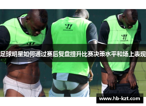 足球明星如何通过赛后复盘提升比赛决策水平和场上表现