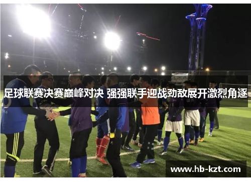 足球联赛决赛巅峰对决 强强联手迎战劲敌展开激烈角逐